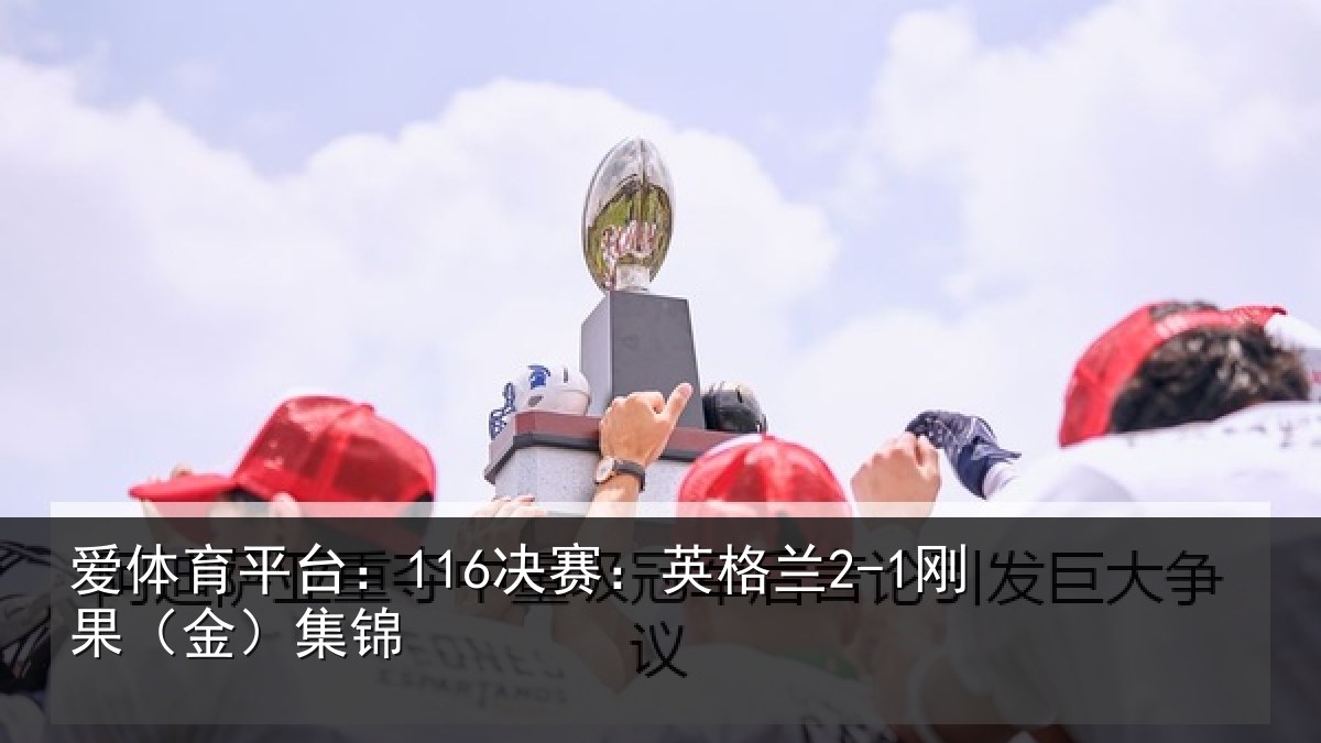 爱体育平台：116决赛：英格兰2-1刚果（金）集锦