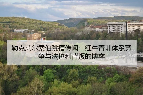 勒克莱尔索伯跳槽传闻：红牛青训体系竞争与法拉利背叛的博弈