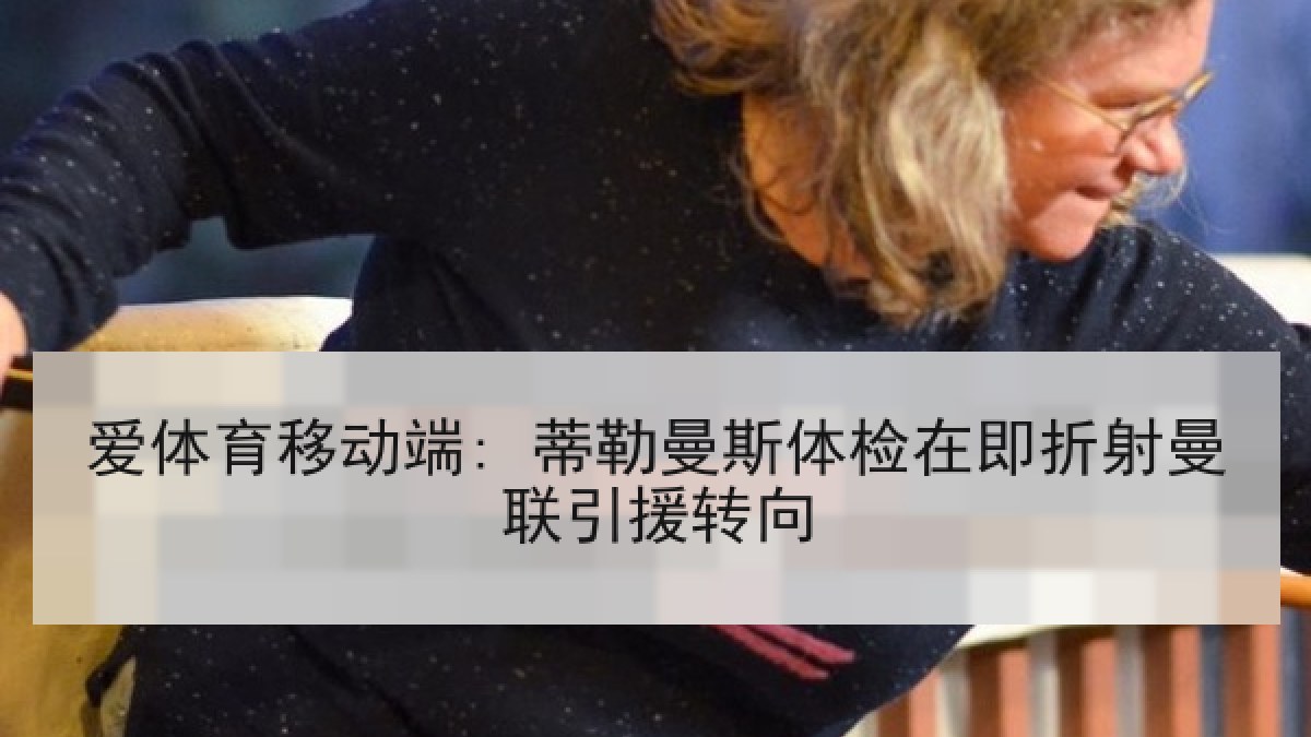 爱体育移动端: 蒂勒曼斯体检在即折射曼联引援转向