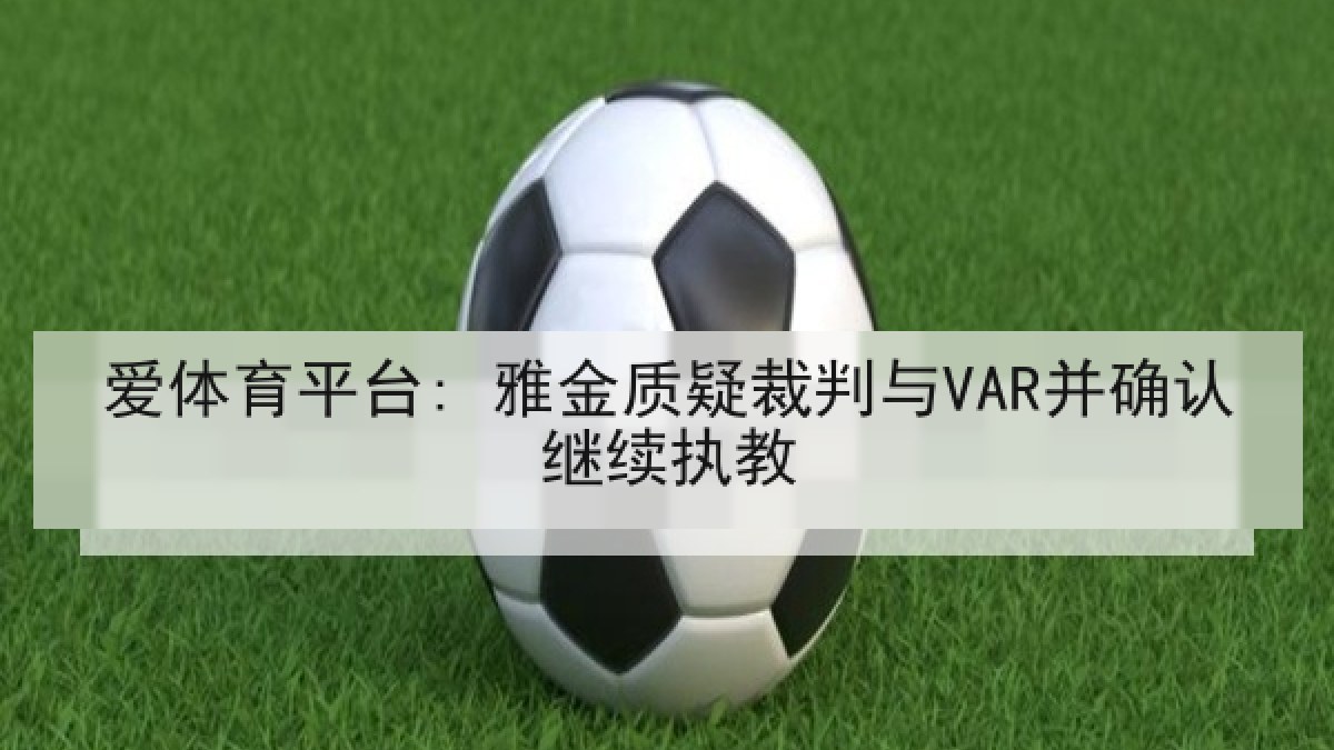 爱体育平台: 雅金质疑裁判与VAR并确认继续执教 爱体育平台: 雅金质疑裁判与VAR并确认继续执教