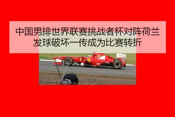 中国男排世界联赛挑战者杯对阵荷兰 发球破坏一传成为比赛转折