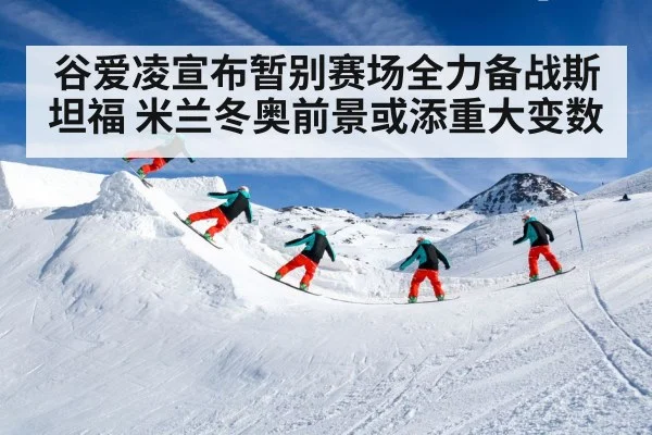 谷爱凌宣布暂别赛场全力备战斯坦福 米兰冬奥前景或添重大变数