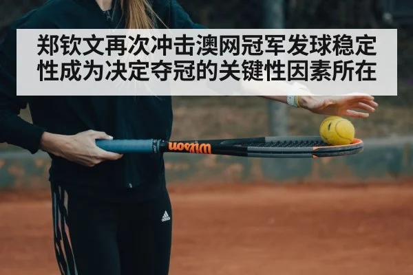 郑钦文再次冲击澳网冠军发球稳定性成为决定夺冠的关键性因素所在