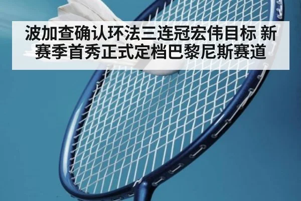 波加查确认环法三连冠宏伟目标 新赛季首秀正式定档巴黎尼斯赛道