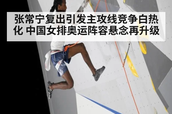 张常宁复出引发主攻线竞争白热化 中国女排奥运阵容悬念再升级