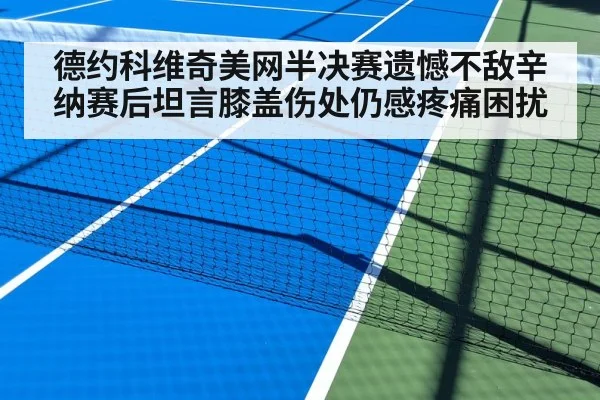 德约科维奇美网半决赛遗憾不敌辛纳赛后坦言膝盖伤处仍感疼痛困扰